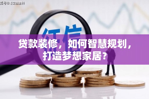 赤水贷款装修，如何智慧规划，打造梦想家居？