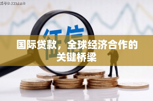赤水国际贷款，全球经济合作的关键桥梁