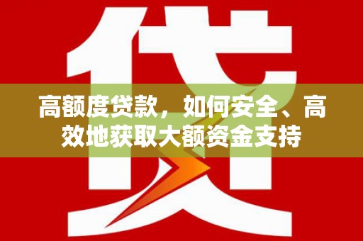 赤水高额度贷款，如何安全、高效地获取大额资金支持