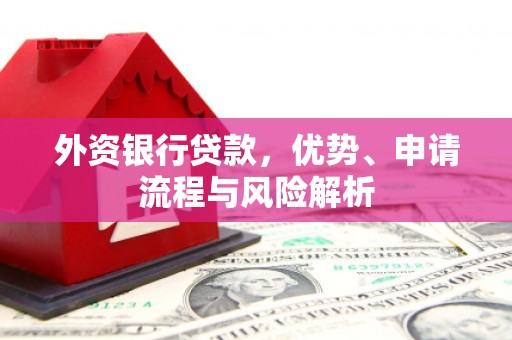 赤水外资银行贷款，优势、申请流程与风险解析