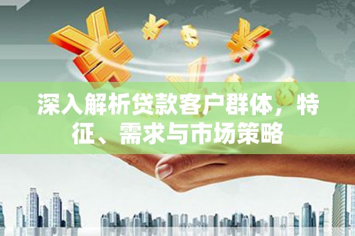 赤水深入解析贷款客户群体，特征、需求与市场策略