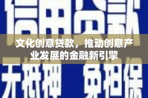 赤水文化创意贷款，推动创意产业发展的金融新引擎