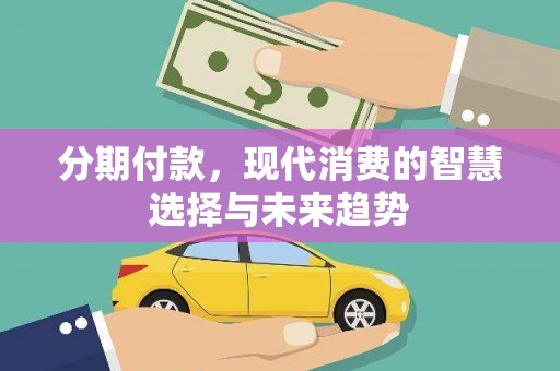 赤水分期付款，现代消费的智慧选择与未来趋势