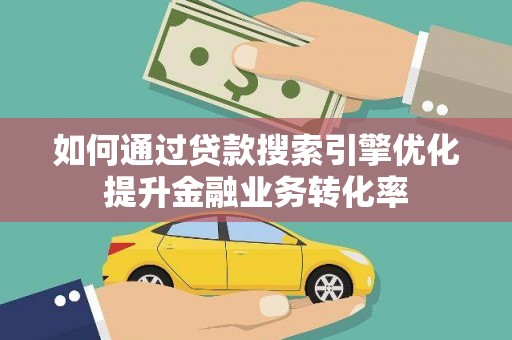 赤水如何通过贷款搜索引擎优化提升金融业务转化率