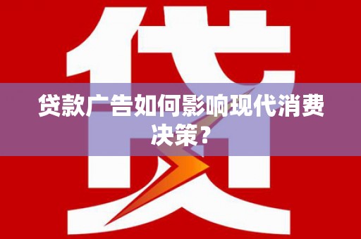 赤水贷款广告如何影响现代消费决策？