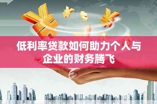 赤水低利率贷款如何助力个人与企业的财务腾飞
