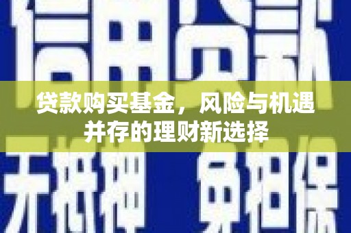 赤水贷款购买基金，风险与机遇并存的理财新选择