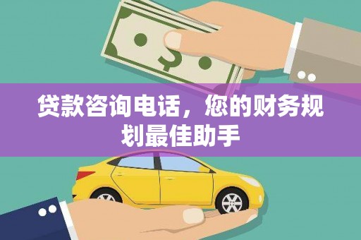 赤水贷款咨询电话，您的财务规划最佳助手
