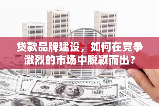 赤水贷款品牌建设，如何在竞争激烈的市场中脱颖而出？