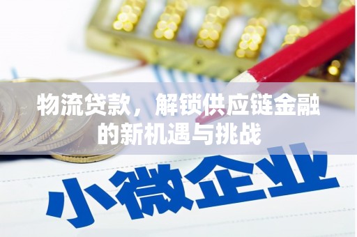 赤水物流贷款，解锁供应链金融的新机遇与挑战