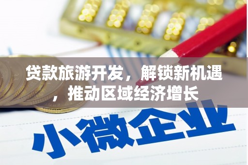 赤水贷款旅游开发，解锁新机遇，推动区域经济增长