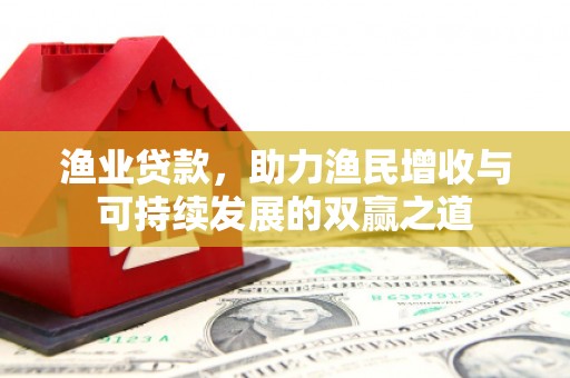 赤水渔业贷款，助力渔民增收与可持续发展的双赢之道