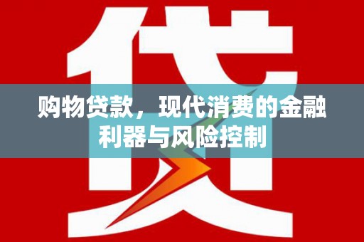 赤水购物贷款，现代消费的金融利器与风险控制