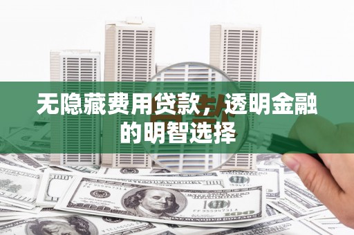 赤水无隐藏费用贷款，透明金融的明智选择