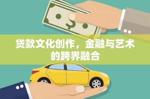 赤水贷款文化创作，金融与艺术的跨界融合