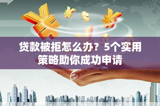 赤水贷款被拒怎么办？5个实用策略助你成功申请