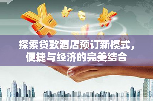 赤水探索贷款酒店预订新模式，便捷与经济的完美结合