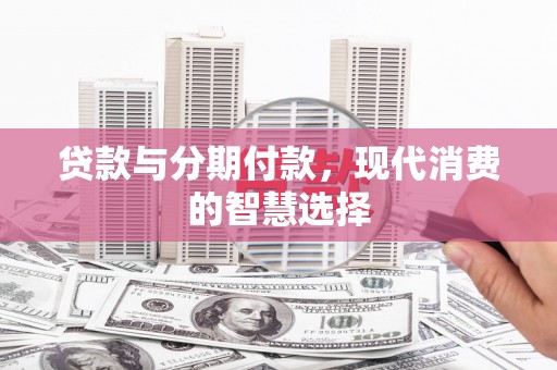 赤水贷款与分期付款，现代消费的智慧选择