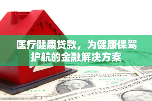 赤水医疗健康贷款，为健康保驾护航的金融解决方案
