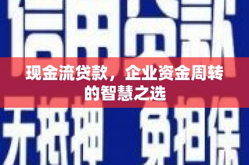 赤水现金流贷款，企业资金周转的智慧之选