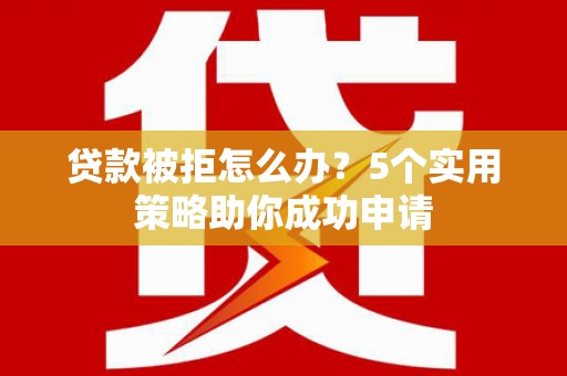 赤水贷款被拒怎么办？5个实用策略助你成功申请