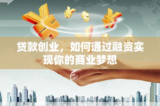 赤水贷款创业，如何通过融资实现你的商业梦想