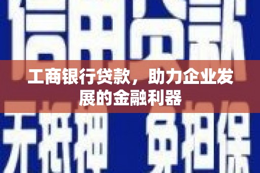 赤水工商银行贷款，助力企业发展的金融利器