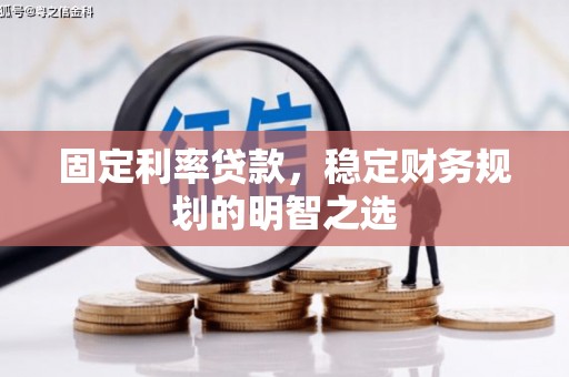 赤水固定利率贷款，稳定财务规划的明智之选