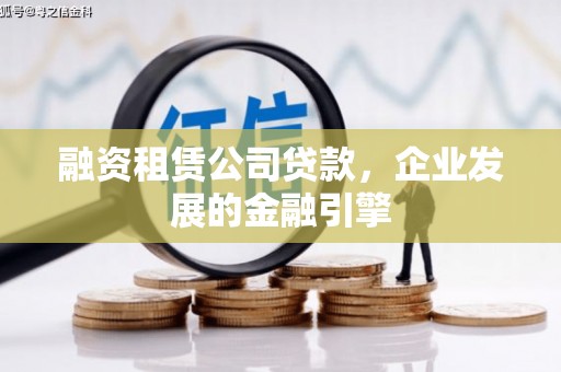 赤水融资租赁公司贷款，企业发展的金融引擎