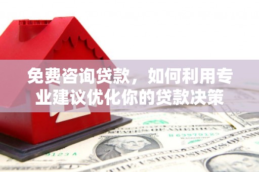 赤水免费咨询贷款，如何利用专业建议优化你的贷款决策